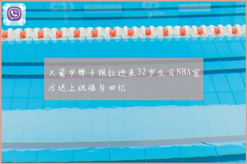 火箭中锋卡佩拉迎来32岁生日NBA官方送上祝福与回忆