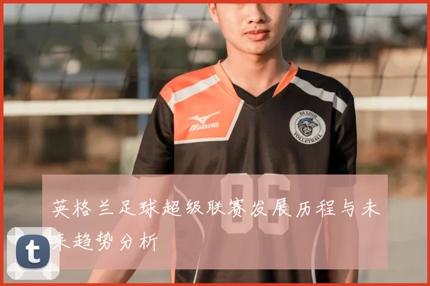 英格兰足球超级联赛发展历程与未来趋势分析