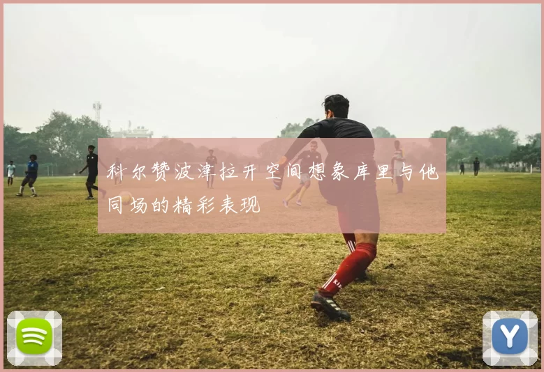 科尔赞波津拉开空间想象库里与他同场的精彩表现