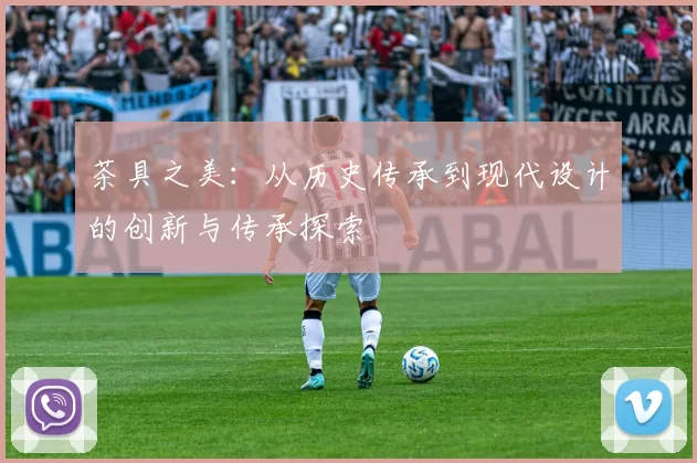 茶具之美:从历史传承到现代设计的创新与传承探索
