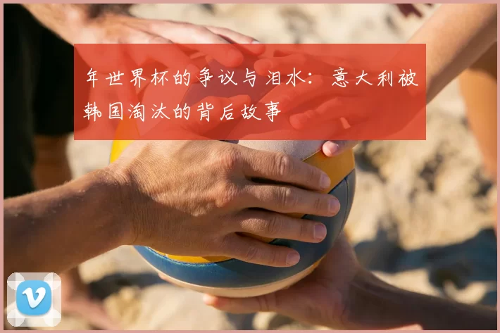 年世界杯的争议与泪水：意大利被韩国淘汰的背后故事