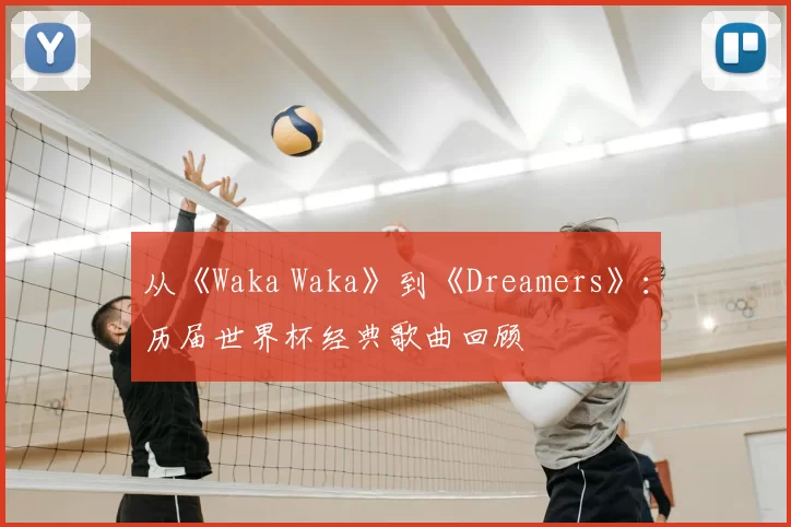 从《Waka Waka》到《Dreamers》：历届世界杯经典歌曲回顾