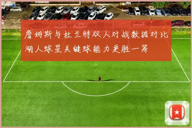 詹姆斯与杜兰特双人对战数据对比湖人球星关键球能力更胜一筹
