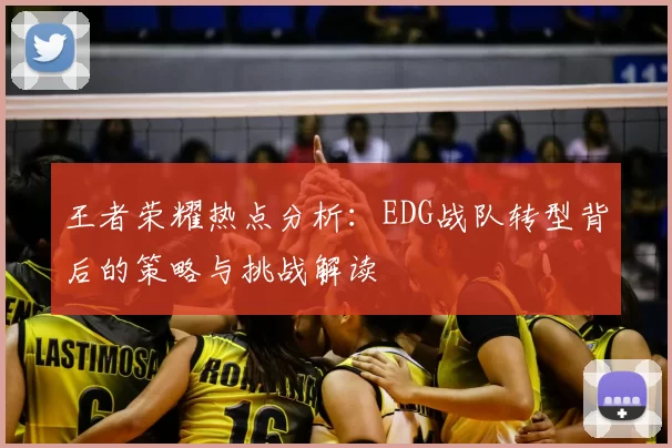 王者荣耀热点分析:EDG战队转型背后的策略与挑战解读