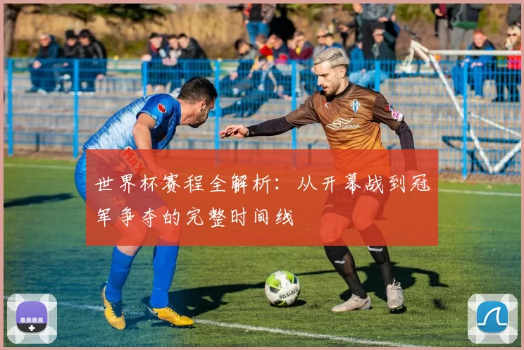 世界杯赛程全解析:从开幕战到冠军争夺的完整时间线