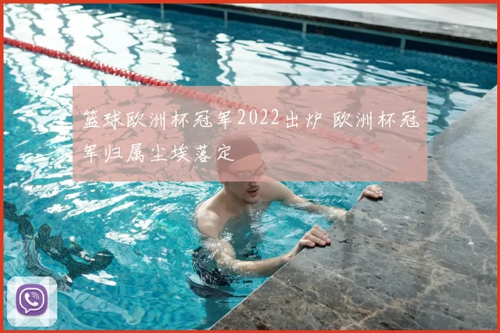 篮球欧洲杯冠军2022出炉 欧洲杯冠军归属尘埃落定
