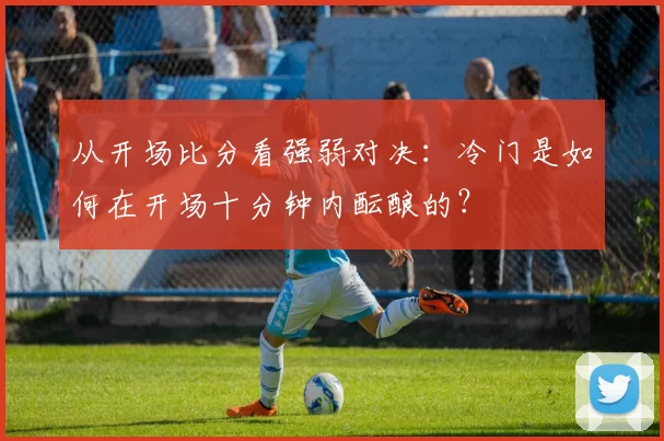 从开场比分看强弱对决:冷门是如何在开场十分钟内酝酿的?