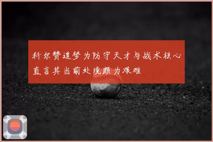 科尔赞追梦为防守天才与战术核心直言其当前处境颇为艰难