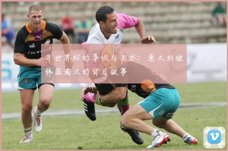 年世界杯的争议与泪水:意大利被韩国淘汰的背后故事