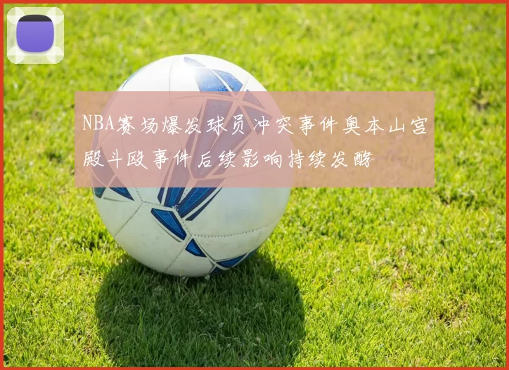 NBA赛场爆发球员冲突事件奥本山宫殿斗殴事件后续影响持续发酵