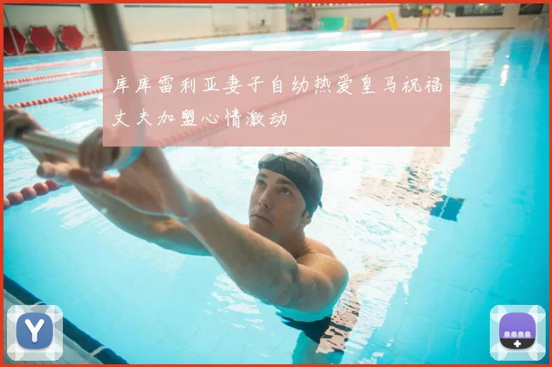 库库雷利亚妻子自幼热爱皇马祝福丈夫加盟心情激动
