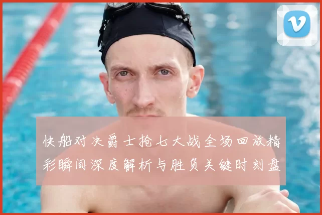 快船对决爵士抢七大战全场回放精彩瞬间深度解析与胜负关键时刻盘点