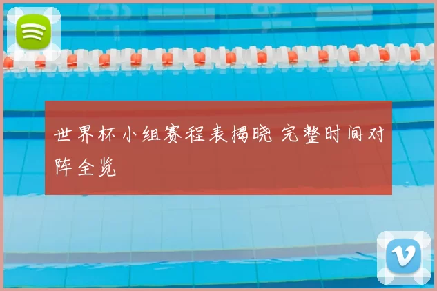 世界杯小组赛程表揭晓 完整时间对阵全览