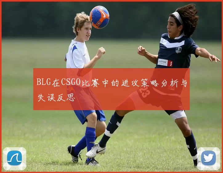 BLG在CSGO比赛中的进攻策略分析与失误反思