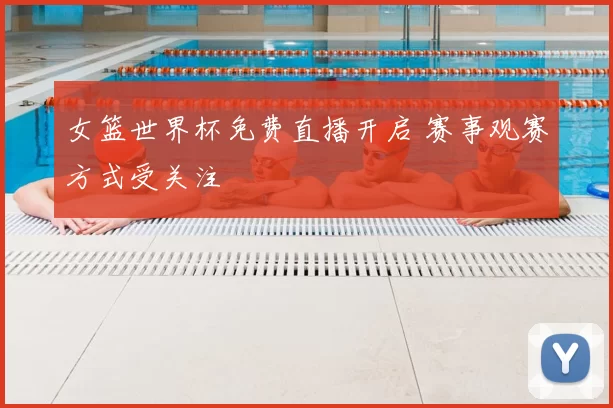 女篮世界杯免费直播开启 赛事观赛方式受关注