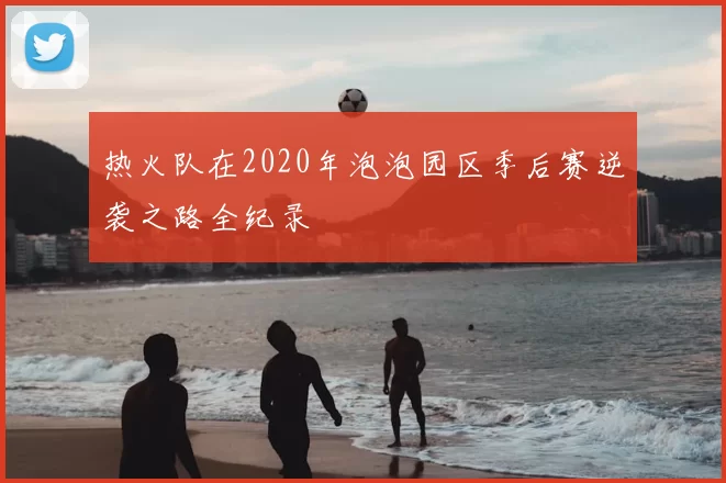 热火队在2020年泡泡园区季后赛逆袭之路全纪录