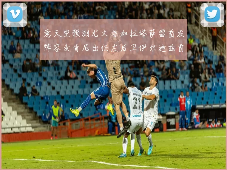 意天空预测尤文与加拉塔萨雷首发阵容麦肯尼出任左后卫伊尔迪兹首发出战