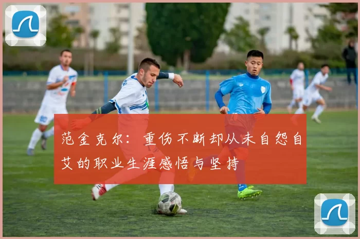 范金克尔:重伤不断却从未自怨自艾的职业生涯感悟与坚持