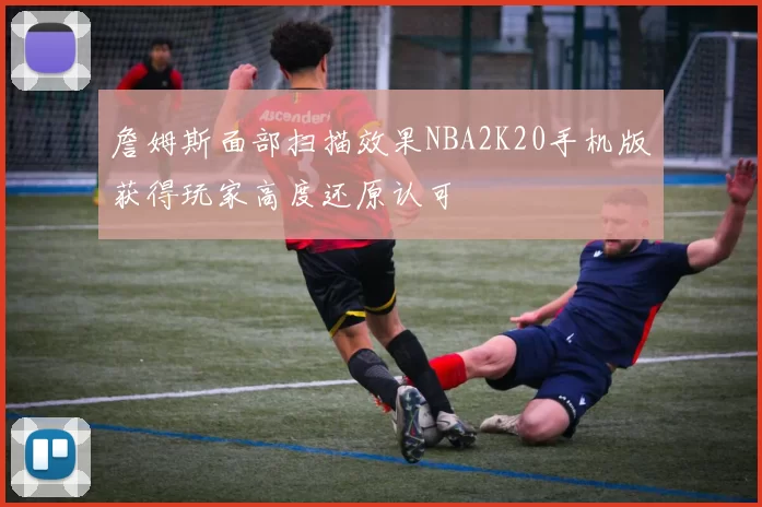 詹姆斯面部扫描效果NBA2K20手机版获得玩家高度还原认可