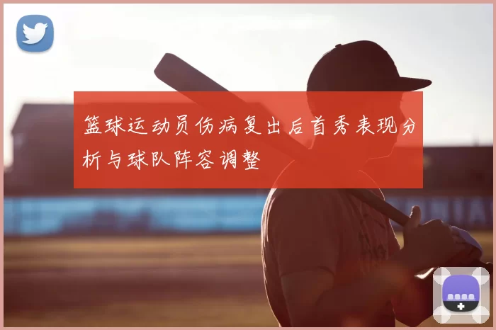 篮球运动员伤病复出后首秀表现分析与球队阵容调整