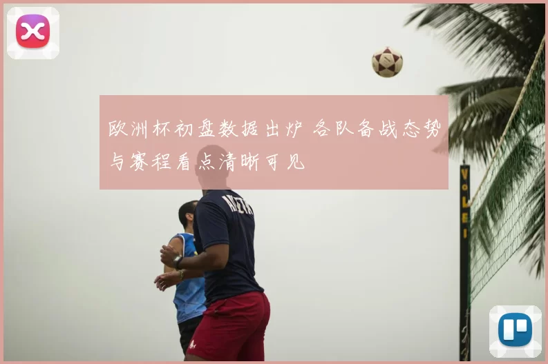 欧洲杯初盘数据出炉 各队备战态势与赛程看点清晰可见