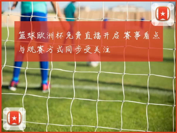 篮球欧洲杯免费直播开启 赛事看点与观赛方式同步受关注