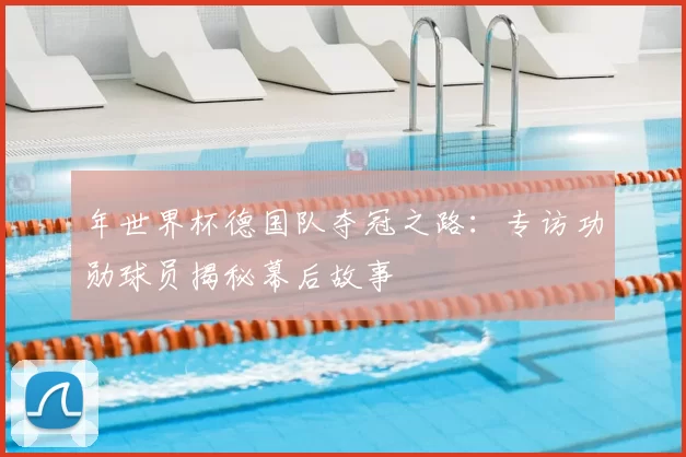年世界杯德国队夺冠之路:专访功勋球员揭秘幕后故事