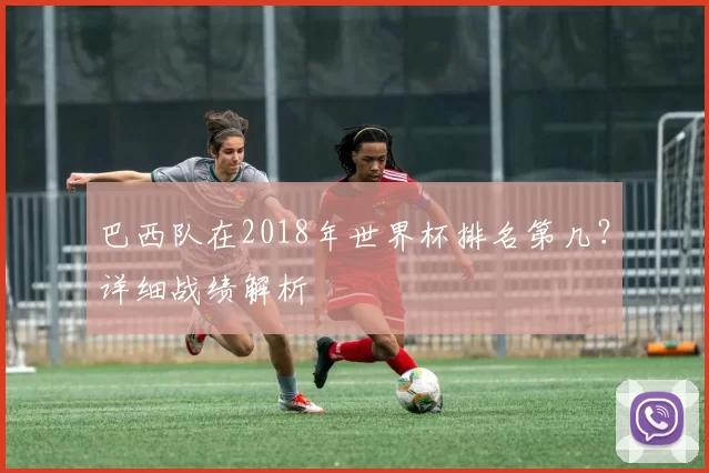 巴西队在2018年世界杯排名第几?详细战绩解析