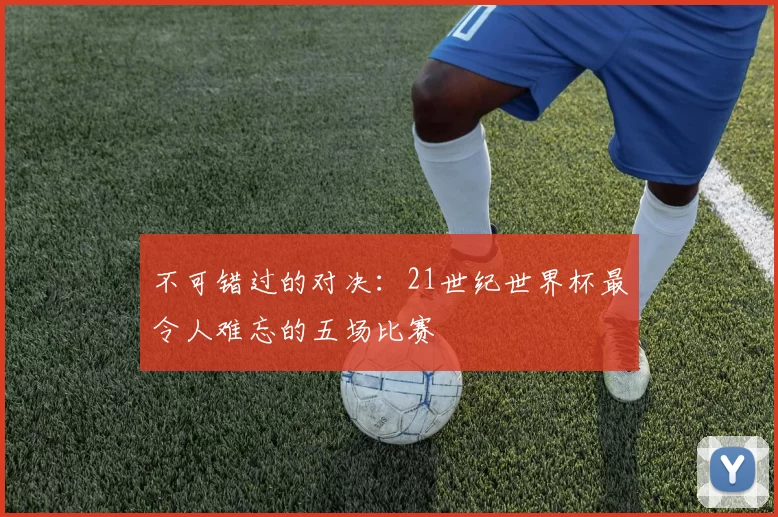 不可错过的对决:21世纪世界杯最令人难忘的五场比赛