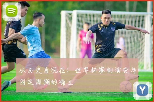从历史看现在：世界杯赛制演变与固定周期的确立
