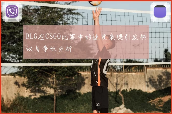 BLG在CSGO比赛中的速度表现引发热议与争议分析